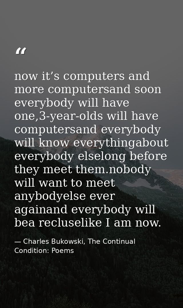 now it’s computers and more computersand soon everybody will have one,3-year-olds will have computersand everybody will  — Charles Bukowski, The Continual Condition: Poems