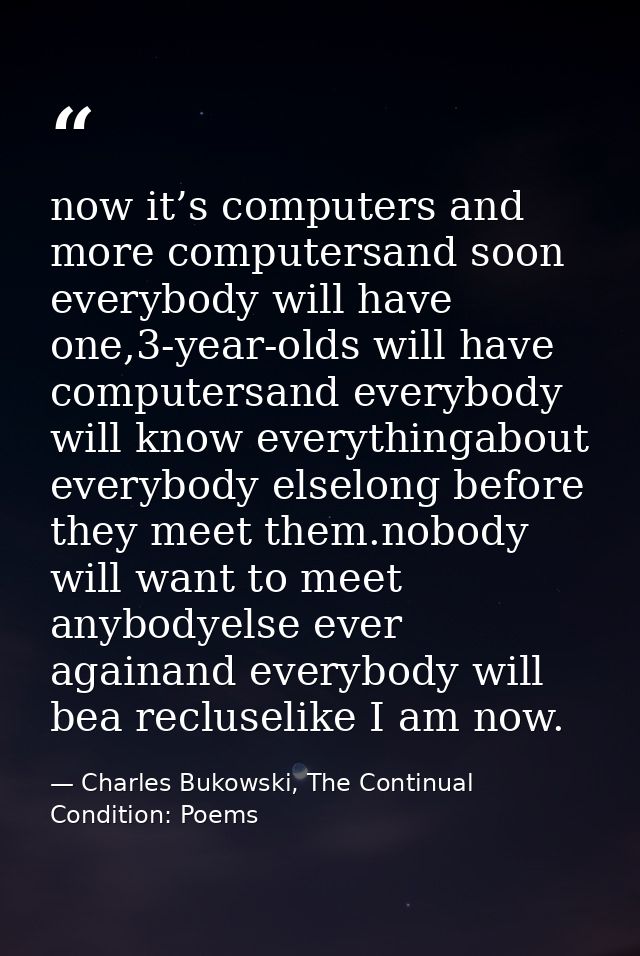 now it’s computers and more computersand soon everybody will have one,3-year-olds will have computersand everybody will  — Charles Bukowski, The Continual Condition: Poems