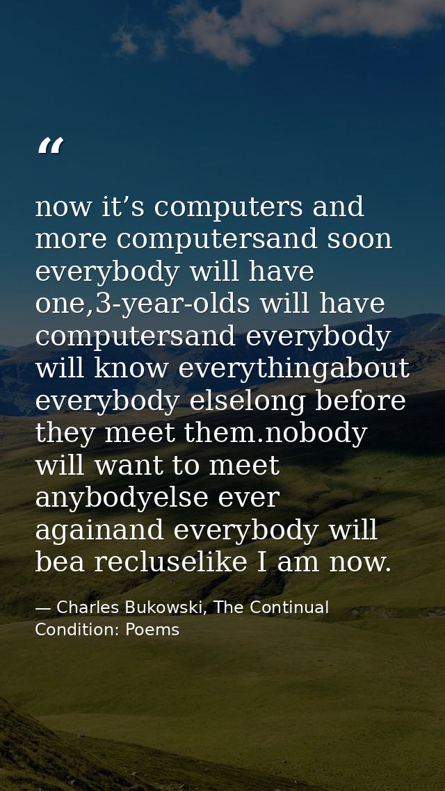 now it’s computers and more computersand soon everybody will have one,3-year-olds will have computersand everybody will  — Charles Bukowski, The Continual Condition: Poems