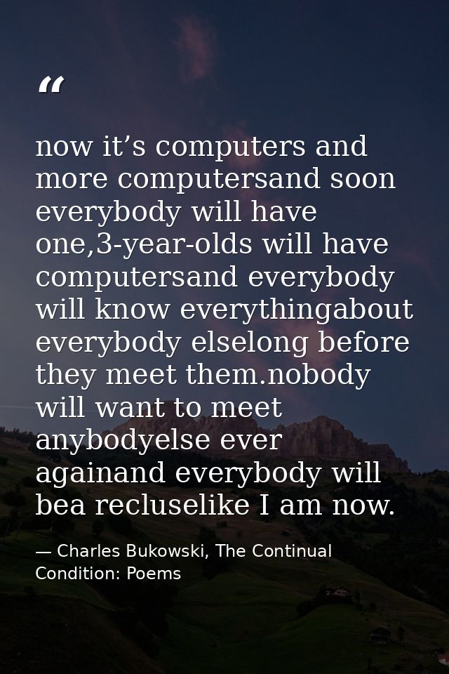 now it’s computers and more computersand soon everybody will have one,3-year-olds will have computersand everybody will  — Charles Bukowski, The Continual Condition: Poems