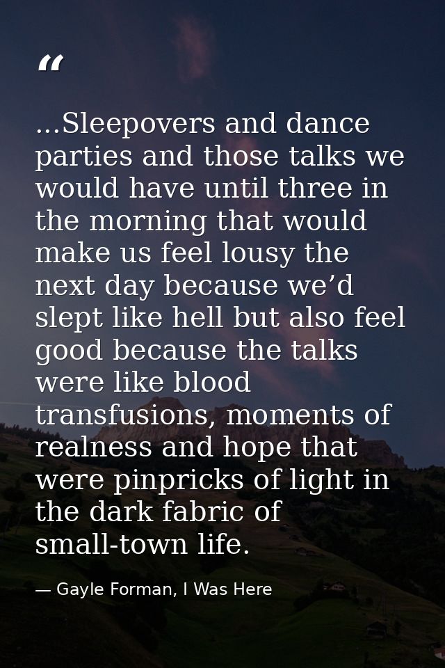 ...Sleepovers and dance parties and those talks we would have until three in the morning that would make us feel lousy t — Gayle Forman, I Was Here