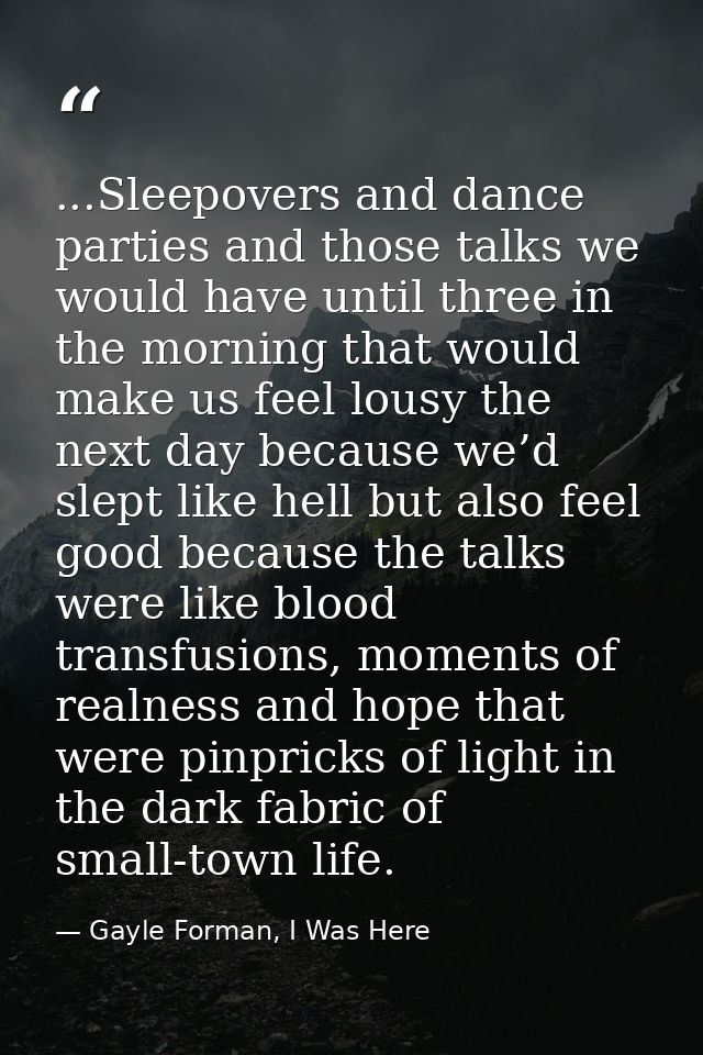 ...Sleepovers and dance parties and those talks we would have until three in the morning that would make us feel lousy t — Gayle Forman, I Was Here