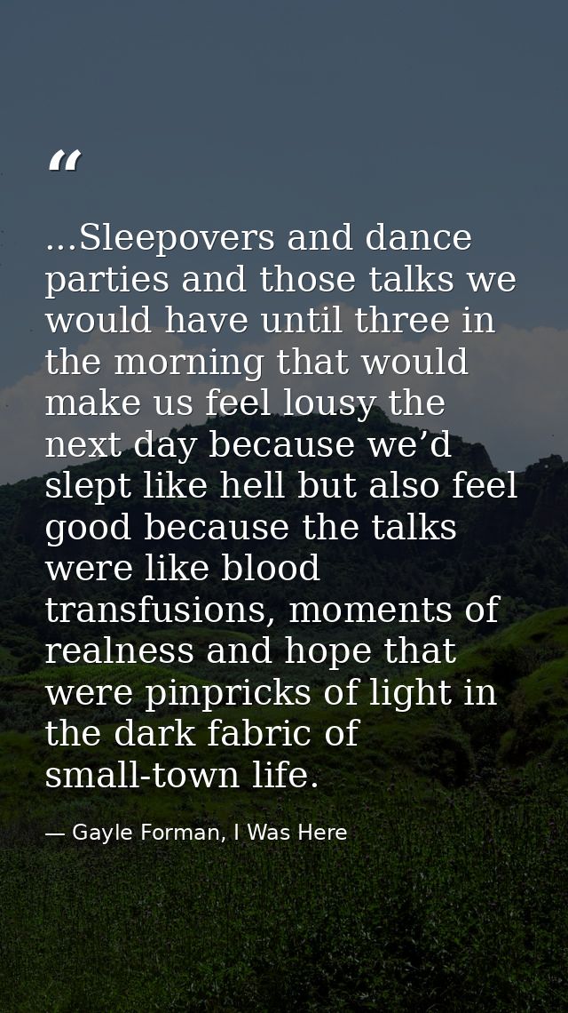 ...Sleepovers and dance parties and those talks we would have until three in the morning that would make us feel lousy t — Gayle Forman, I Was Here