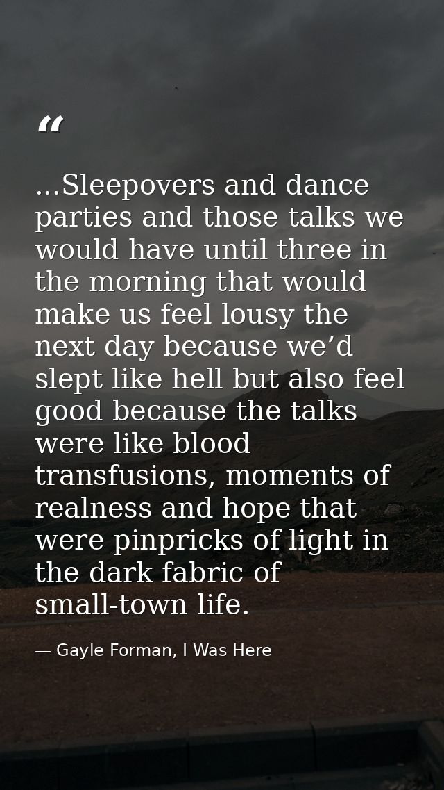 ...Sleepovers and dance parties and those talks we would have until three in the morning that would make us feel lousy t — Gayle Forman, I Was Here