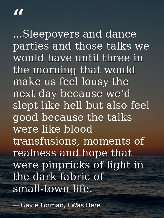 ...Sleepovers and dance parties and those talks we would have until three in the morning that would make us feel lousy t — Gayle Forman, I Was Here