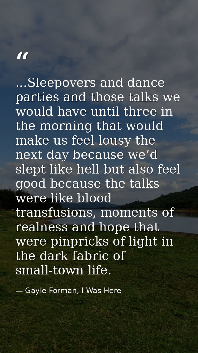 ...Sleepovers and dance parties and those talks we would have until three in the morning that would make us feel lousy t — Gayle Forman, I Was Here