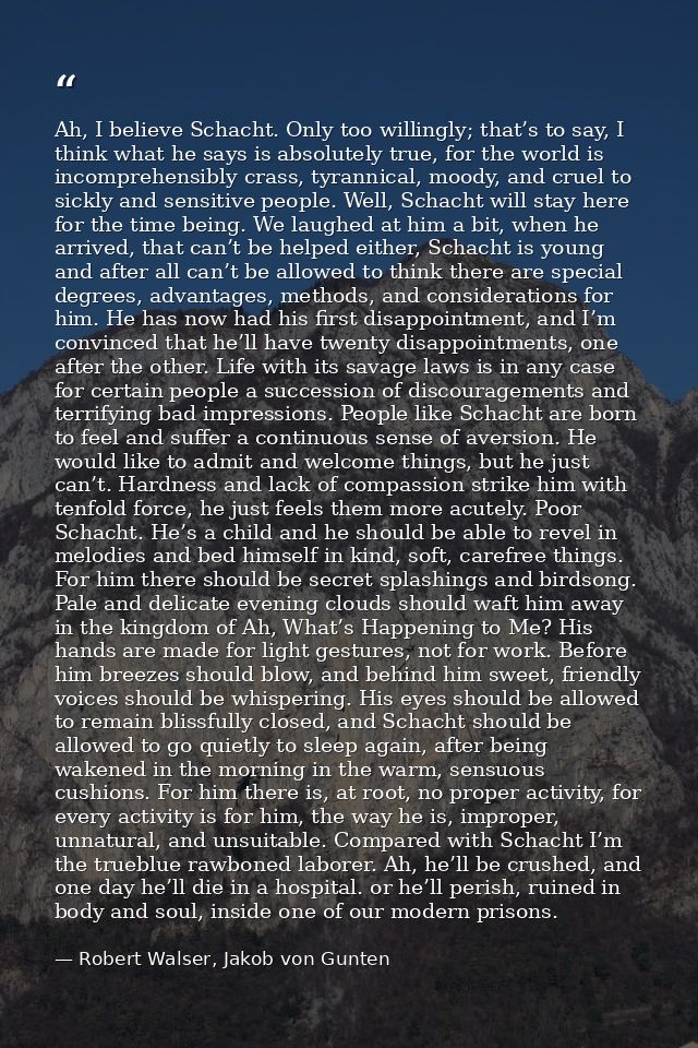 Ah, I believe Schacht. Only too willingly; that’s to say, I think what he says is absolutely true, for the world is inco — Robert Walser, Jakob von Gunten
