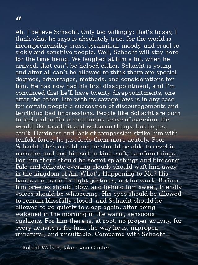 Ah, I believe Schacht. Only too willingly; that’s to say, I think what he says is absolutely true, for the world is inco — Robert Walser, Jakob von Gunten
