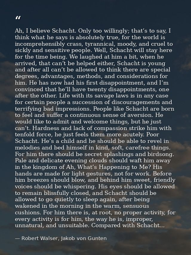 Ah, I believe Schacht. Only too willingly; that’s to say, I think what he says is absolutely true, for the world is inco — Robert Walser, Jakob von Gunten