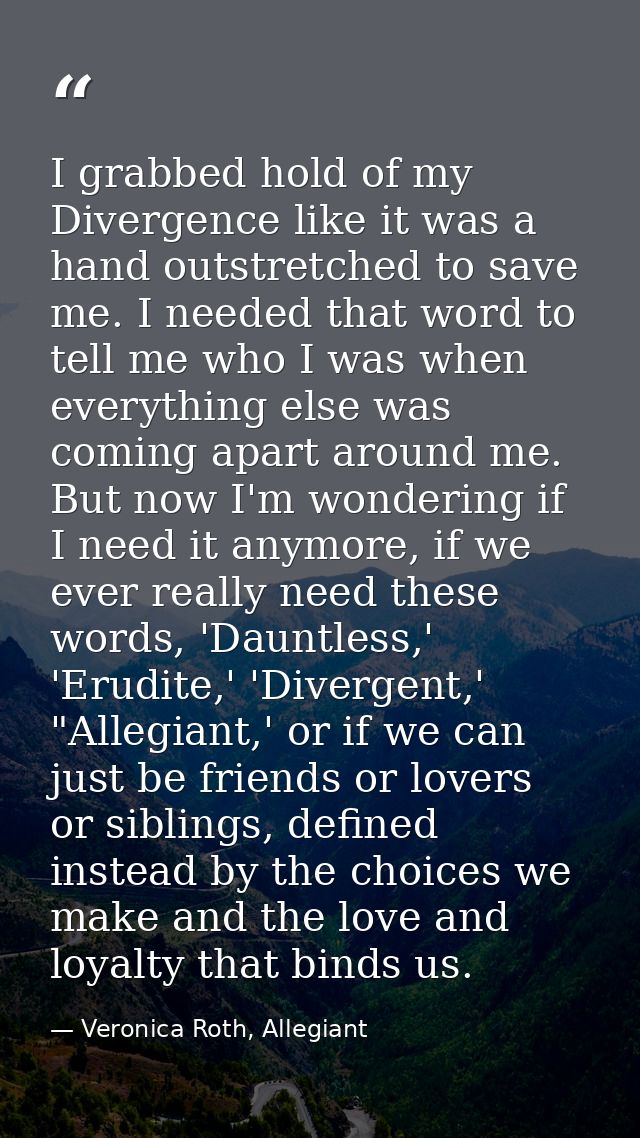 I grabbed hold of my Divergence like it was a hand outstretched to save me. I needed that word to tell me who I was when — Veronica Roth, Allegiant
