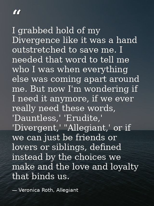 I grabbed hold of my Divergence like it was a hand outstretched to save me. I needed that word to tell me who I was when — Veronica Roth, Allegiant