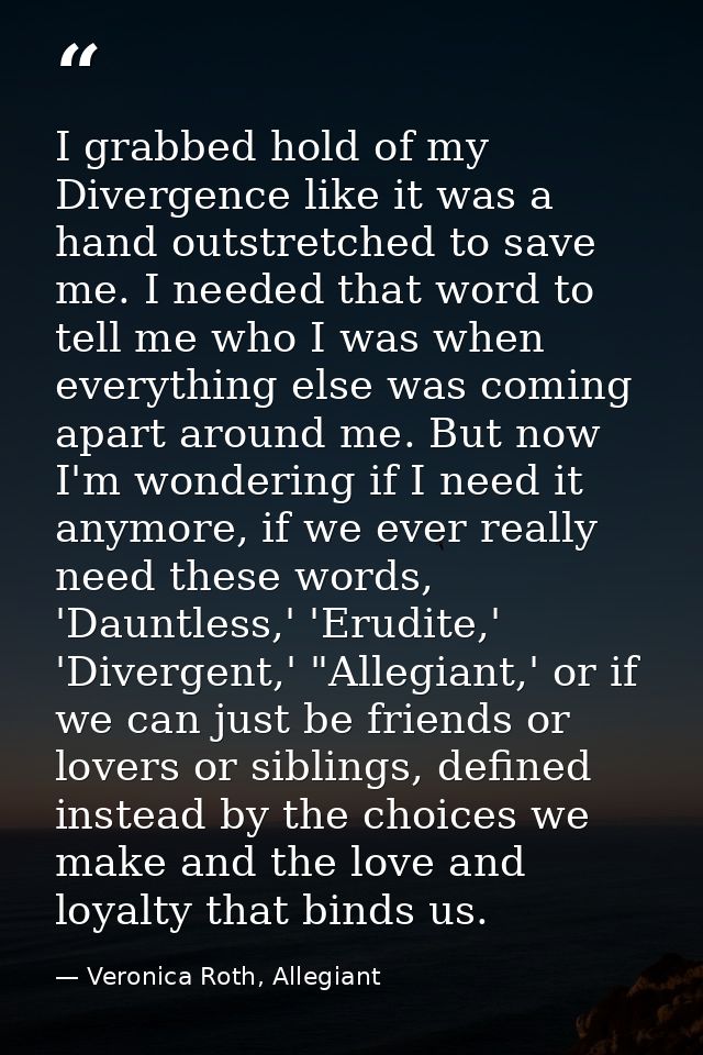 I grabbed hold of my Divergence like it was a hand outstretched to save me. I needed that word to tell me who I was when — Veronica Roth, Allegiant