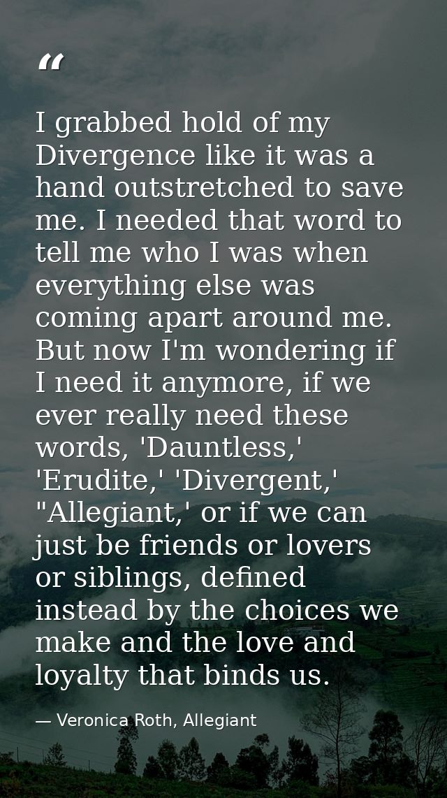 I grabbed hold of my Divergence like it was a hand outstretched to save me. I needed that word to tell me who I was when — Veronica Roth, Allegiant