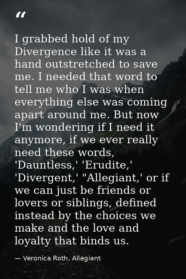 I grabbed hold of my Divergence like it was a hand outstretched to save me. I needed that word to tell me who I was when — Veronica Roth, Allegiant