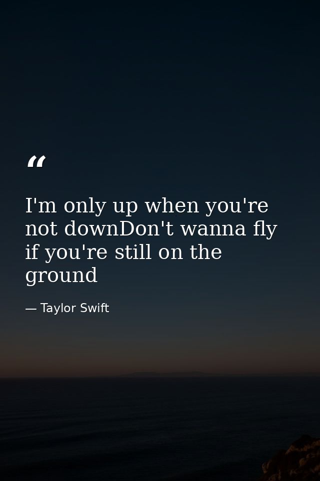 I'm only up when you're not downDon't wanna fly if you're still on the ground — Taylor Swift