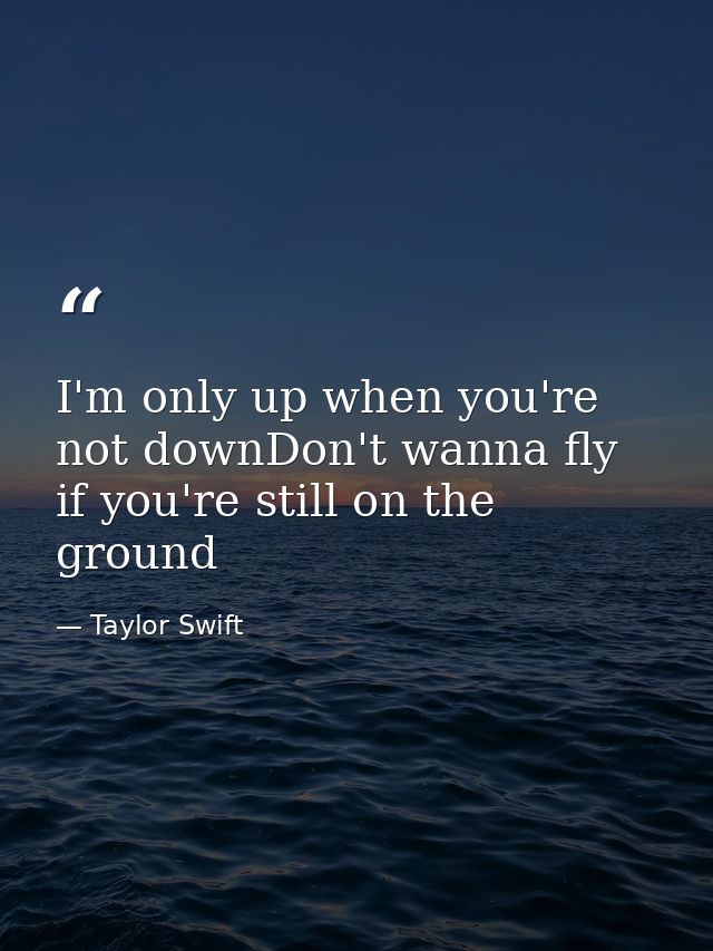 I'm only up when you're not downDon't wanna fly if you're still on the ground — Taylor Swift