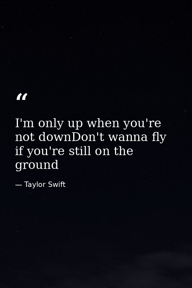 I'm only up when you're not downDon't wanna fly if you're still on the ground — Taylor Swift
