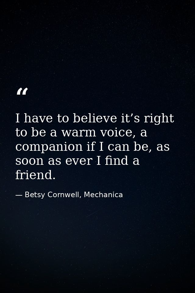 I have to believe it’s right to be a warm voice, a companion if I can be, as soon as ever I find a friend. — Betsy Cornwell, Mechanica