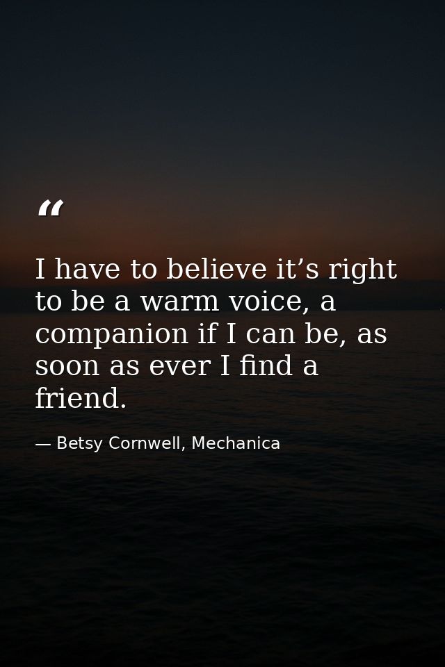 I have to believe it’s right to be a warm voice, a companion if I can be, as soon as ever I find a friend. — Betsy Cornwell, Mechanica