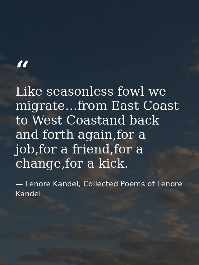 Like seasonless fowl we migrate…from East Coast to West Coastand back and forth again,for a job,for a friend,for a chang — Lenore Kandel, Collected Poems of Lenore Kandel