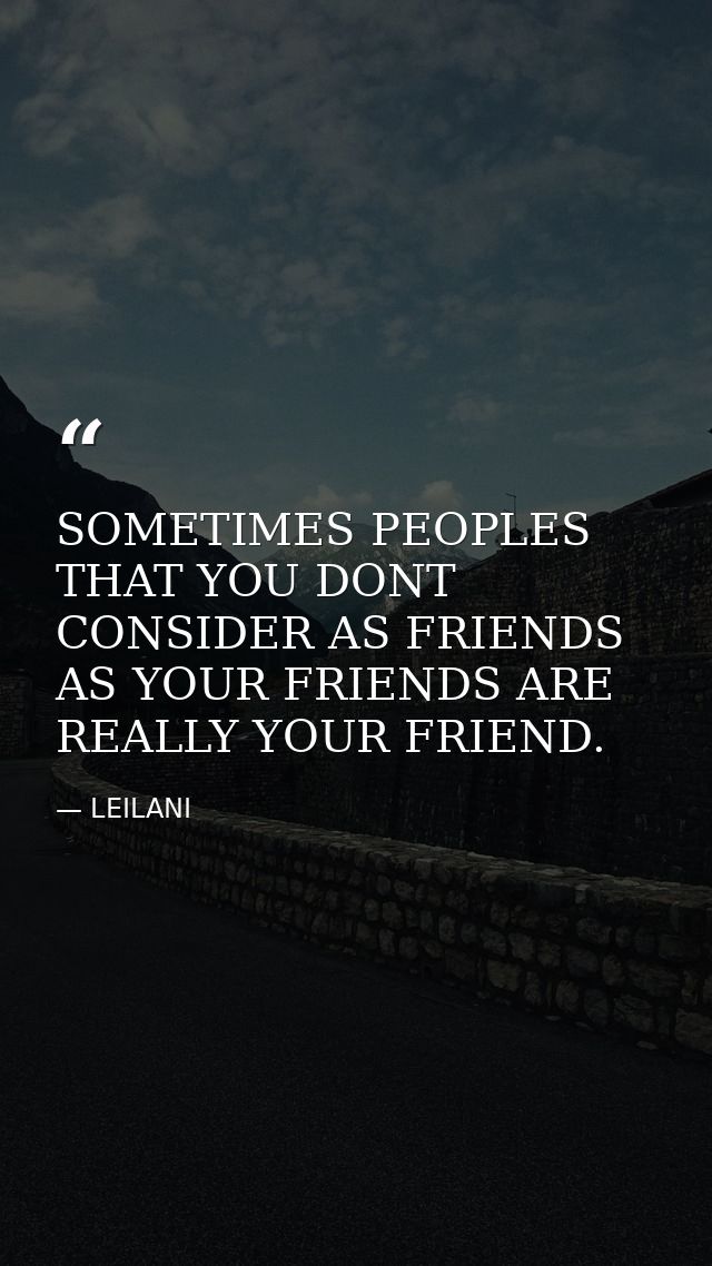 SOMETIMES PEOPLES THAT YOU DONT CONSIDER AS FRIENDS AS YOUR FRIENDS ARE REALLY YOUR FRIEND. — LEILANI