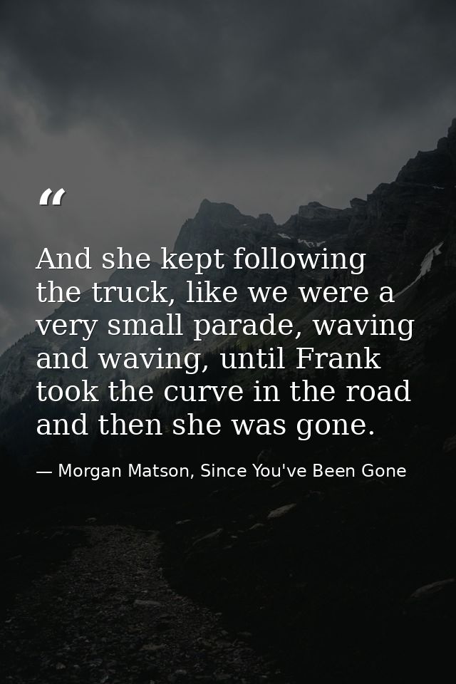 And she kept following the truck, like we were a very small parade, waving and waving, until Frank took the curve in the — Morgan Matson, Since You've Been Gone