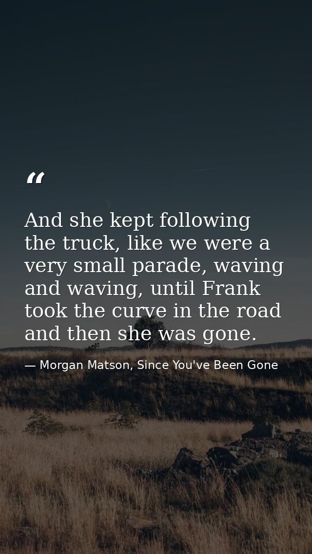 And she kept following the truck, like we were a very small parade, waving and waving, until Frank took the curve in the — Morgan Matson, Since You've Been Gone