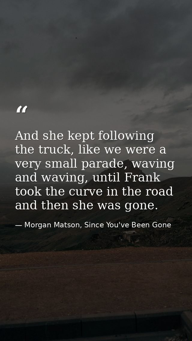 And she kept following the truck, like we were a very small parade, waving and waving, until Frank took the curve in the — Morgan Matson, Since You've Been Gone