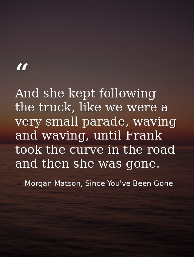 And she kept following the truck, like we were a very small parade, waving and waving, until Frank took the curve in the — Morgan Matson, Since You've Been Gone