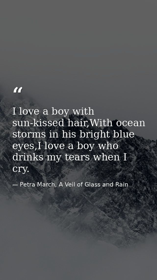I love a boy with sun-kissed hair,With ocean storms in his bright blue eyes,I love a boy who drinks my tears when I cry. — Petra March, A Veil of Glass and Rain