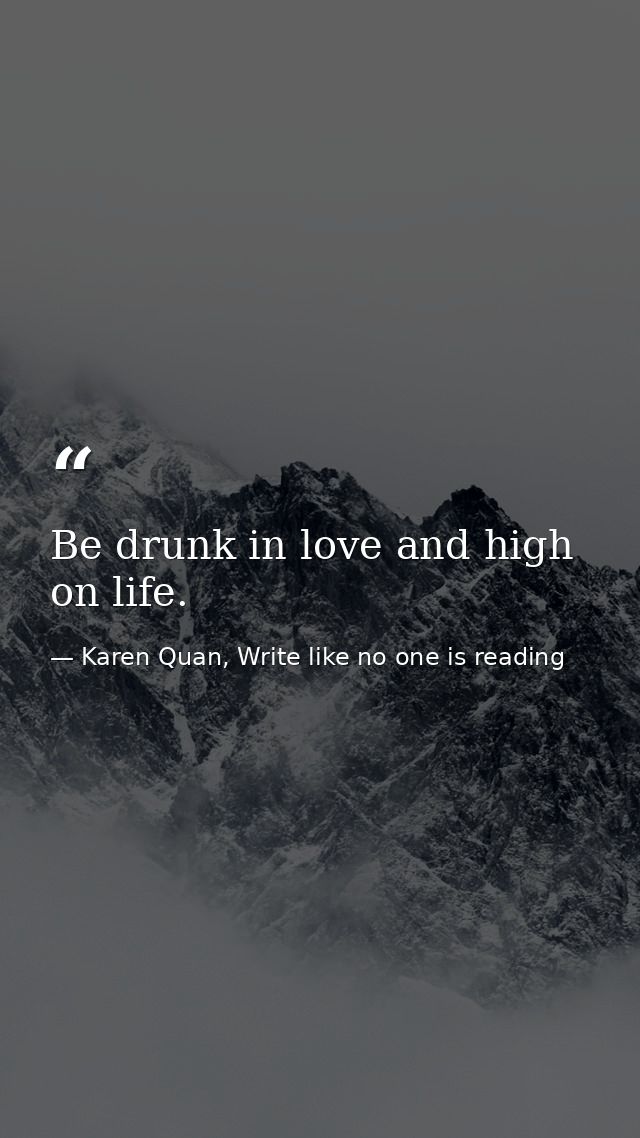 Be drunk in love and high on life. — Karen Quan, Write like no one is reading