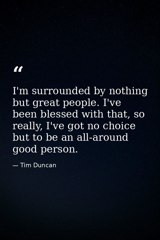 I'm surrounded by nothing but great people. I've been blessed with that, so really, I've got no choice but to be an all- — Tim Duncan