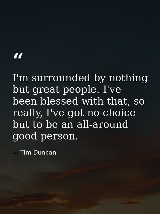 I'm surrounded by nothing but great people. I've been blessed with that, so really, I've got no choice but to be an all- — Tim Duncan