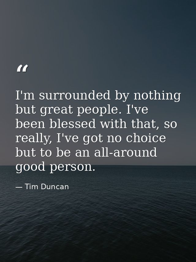 I'm surrounded by nothing but great people. I've been blessed with that, so really, I've got no choice but to be an all- — Tim Duncan