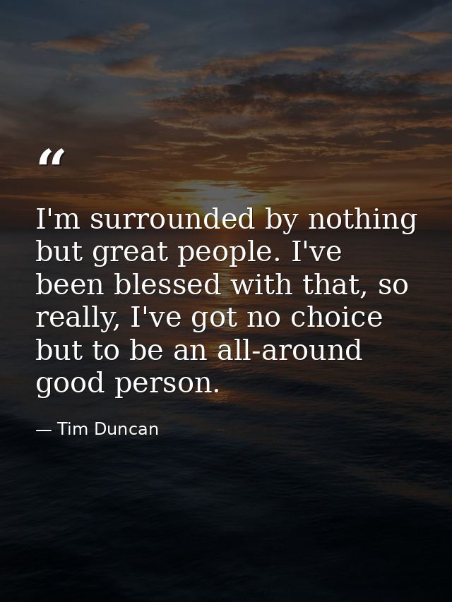 I'm surrounded by nothing but great people. I've been blessed with that, so really, I've got no choice but to be an all- — Tim Duncan