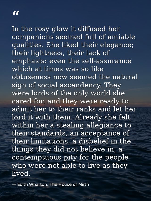 In the rosy glow it diffused her companions seemed full of amiable qualities. She liked their elegance; their lightness, — Edith Wharton, The House of Mirth