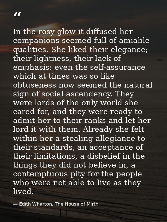 In the rosy glow it diffused her companions seemed full of amiable qualities. She liked their elegance; their lightness, — Edith Wharton, The House of Mirth