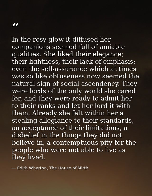 In the rosy glow it diffused her companions seemed full of amiable qualities. She liked their elegance; their lightness, — Edith Wharton, The House of Mirth