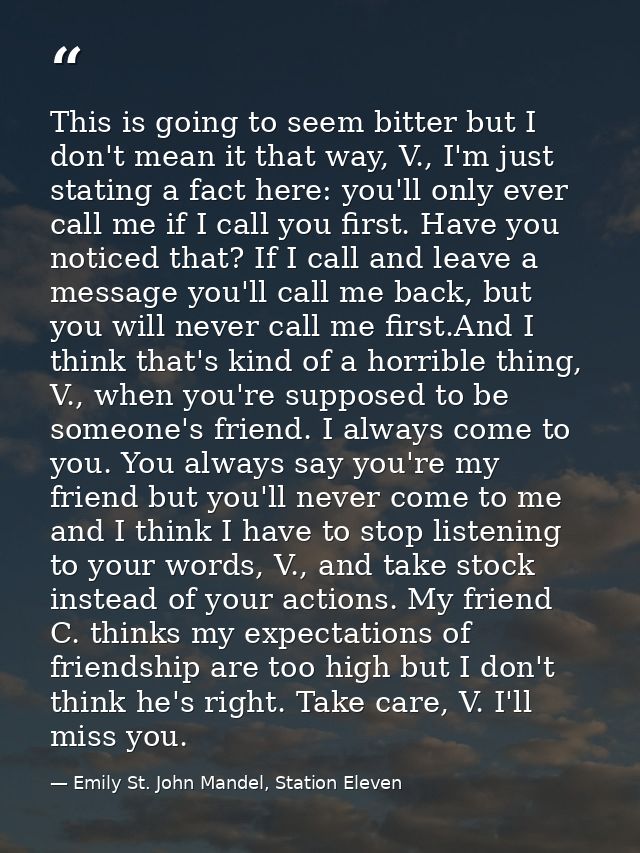 This is going to seem bitter but I don't mean it that way, V., I'm just stating a fact here: you'll only ever call me if — Emily St. John Mandel, Station Eleven