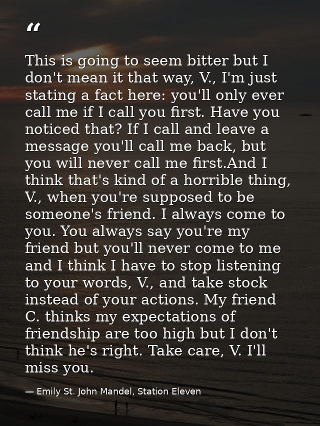 This is going to seem bitter but I don't mean it that way, V., I'm just stating a fact here: you'll only ever call me if — Emily St. John Mandel, Station Eleven