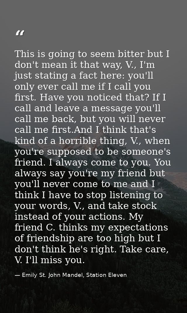 This is going to seem bitter but I don't mean it that way, V., I'm just stating a fact here: you'll only ever call me if — Emily St. John Mandel, Station Eleven