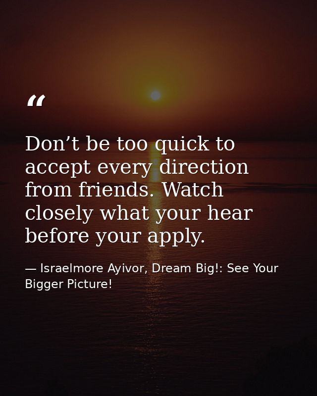 Don’t be too quick to accept every direction from friends. Watch closely what your hear before your apply. — Israelmore Ayivor, Dream Big!: See Your Bigger Picture!