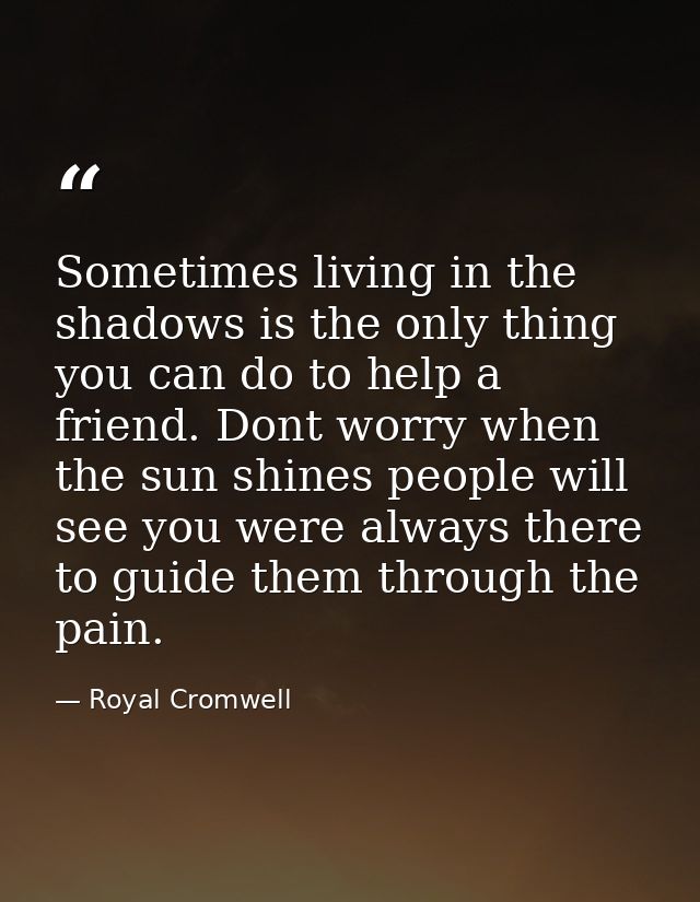 Sometimes living in the shadows is the only thing you can do to help a friend. Dont worry when the sun shines people wil — Royal Cromwell