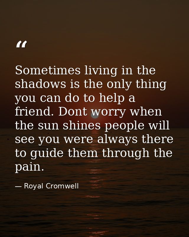 Sometimes living in the shadows is the only thing you can do to help a friend. Dont worry when the sun shines people wil — Royal Cromwell