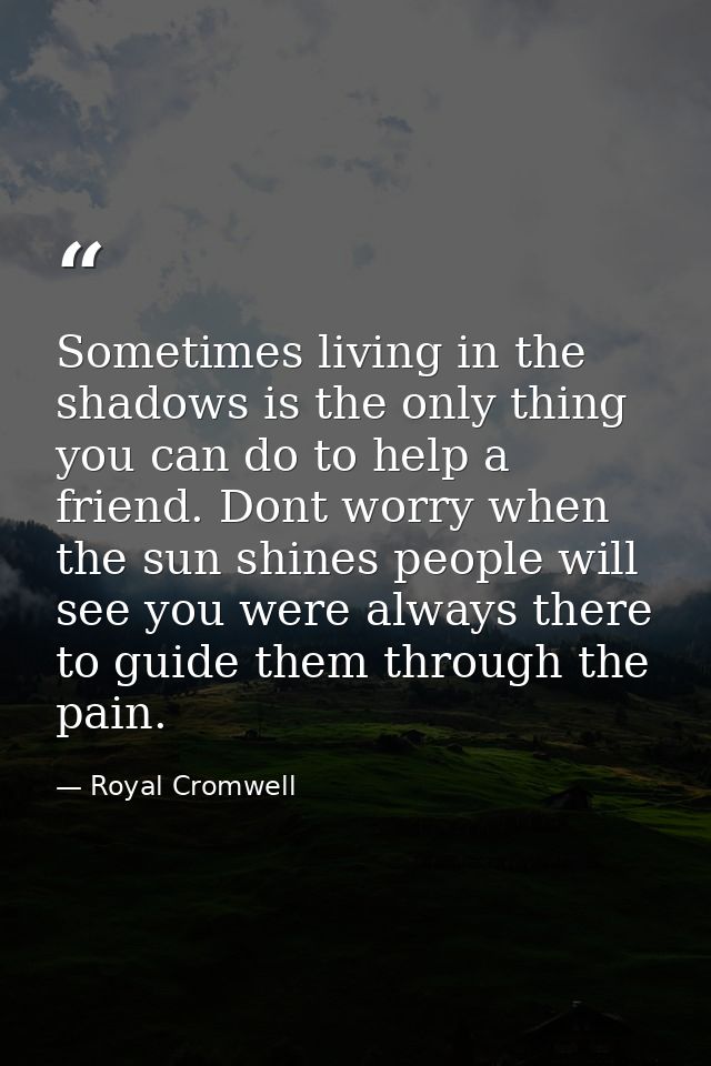 Sometimes living in the shadows is the only thing you can do to help a friend. Dont worry when the sun shines people wil — Royal Cromwell