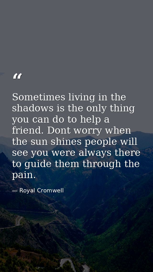 Sometimes living in the shadows is the only thing you can do to help a friend. Dont worry when the sun shines people wil — Royal Cromwell