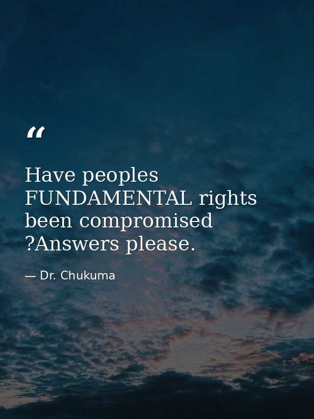 Have peoples FUNDAMENTAL rights been compromised ?Answers please. — Dr. Chukuma