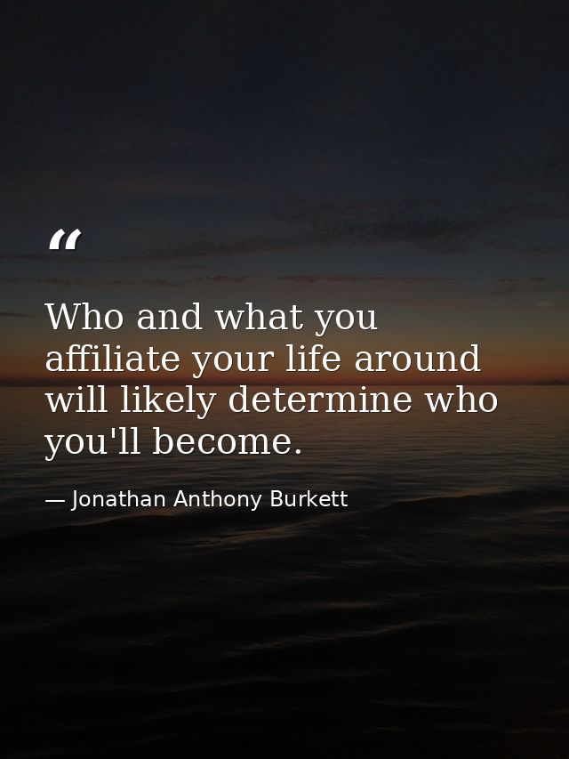 Who and what you affiliate your life around will likely determine who you'll become. — Jonathan Anthony Burkett