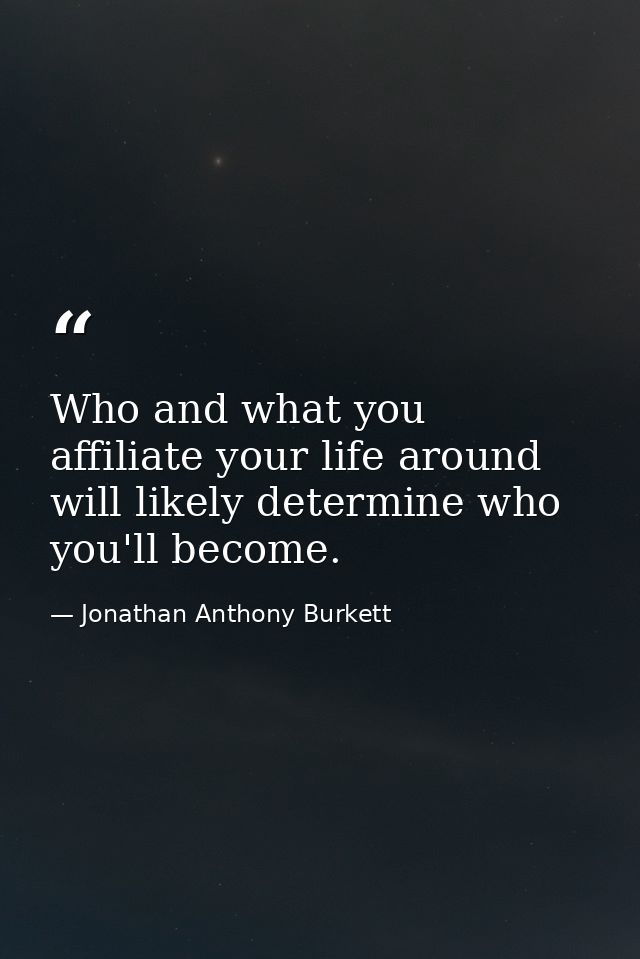 Who and what you affiliate your life around will likely determine who you'll become. — Jonathan Anthony Burkett