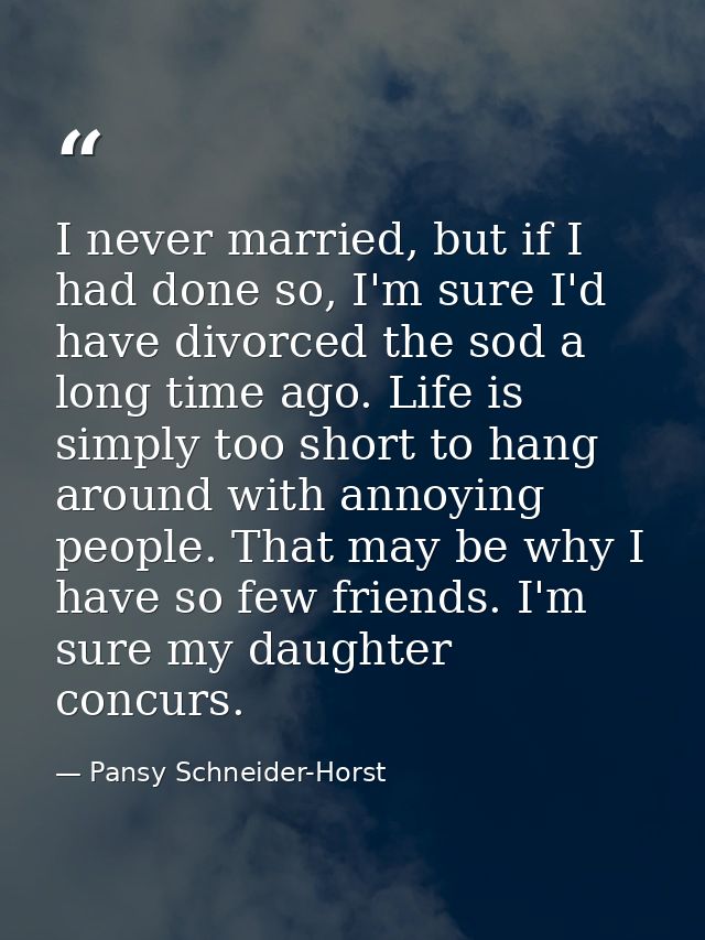 I never married, but if I had done so, I'm sure I'd have divorced the sod a long time ago. Life is simply too short to h — Pansy Schneider-Horst
